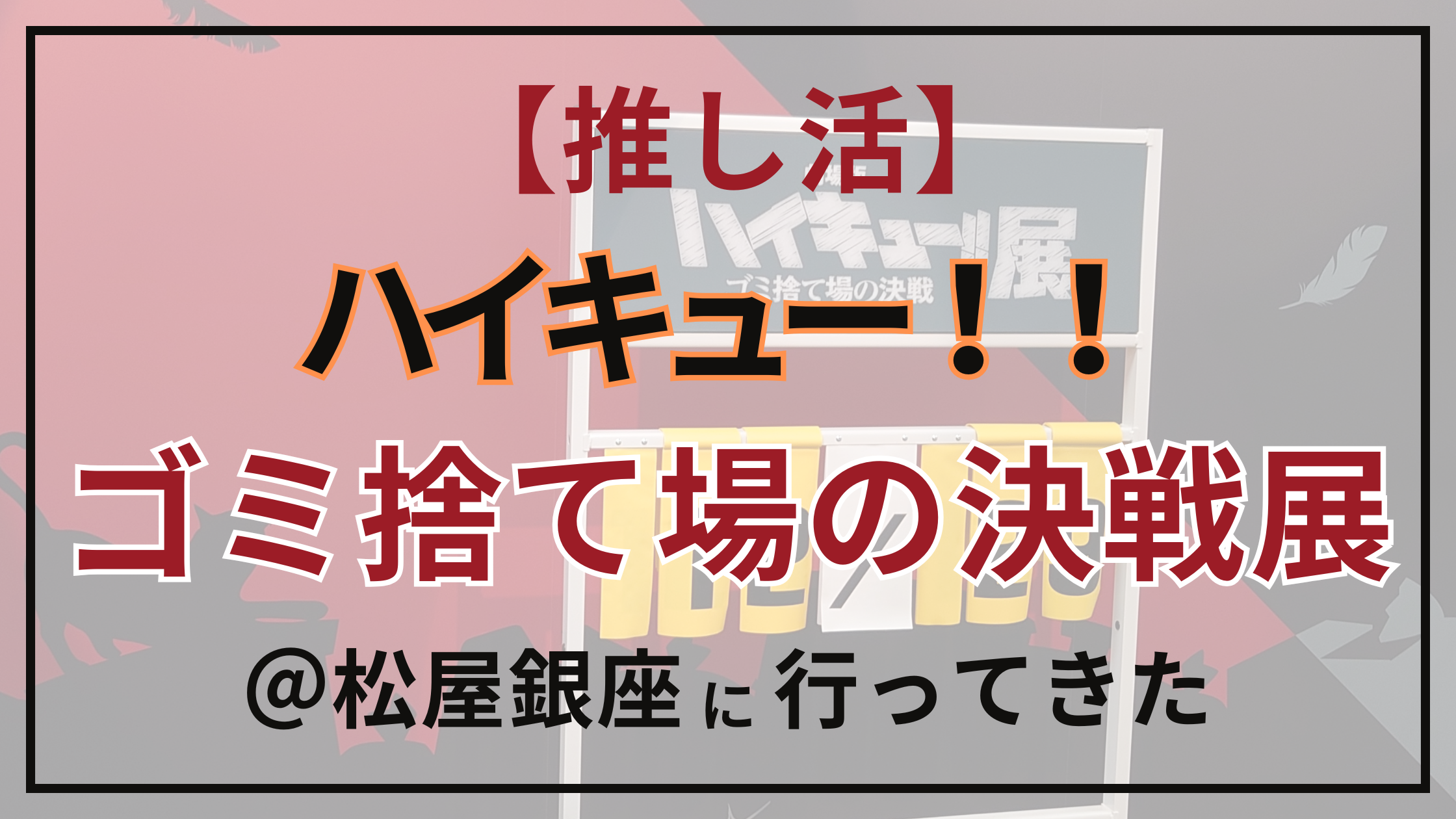 【推し活】ハイキュー！！ゴミ捨て場の決戦展＠松屋銀座に行ってきた